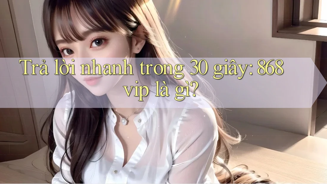Trả lời nhanh trong 30 giây: 868vip là gì?