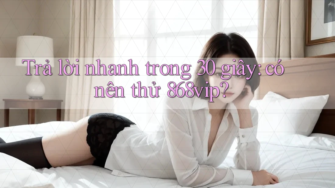 Trả lời nhanh trong 30 giây: có nên thử 868vip?