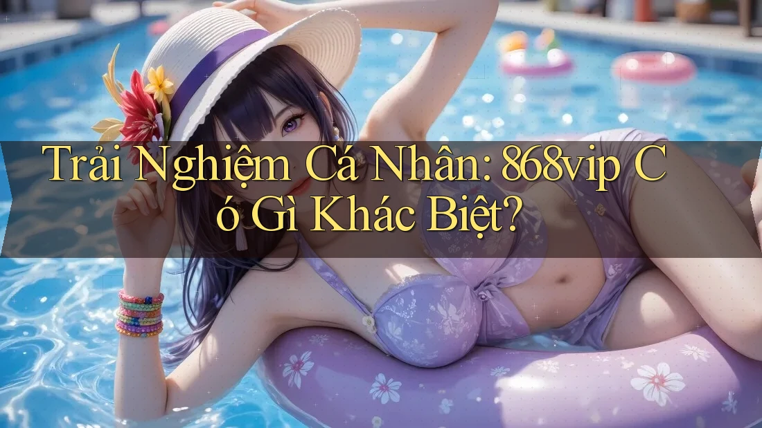 Trải Nghiệm Cá Nhân: 868vip Có Gì Khác Biệt?