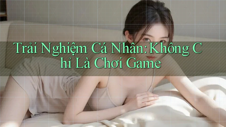 Trải Nghiệm Cá Nhân: Không Chỉ Là Chơi Game