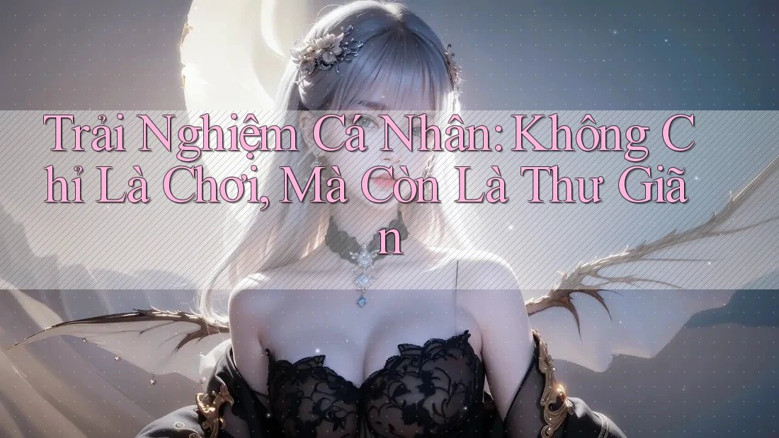 Trải Nghiệm Cá Nhân: Không Chỉ Là Chơi, Mà Còn Là Thư Giãn