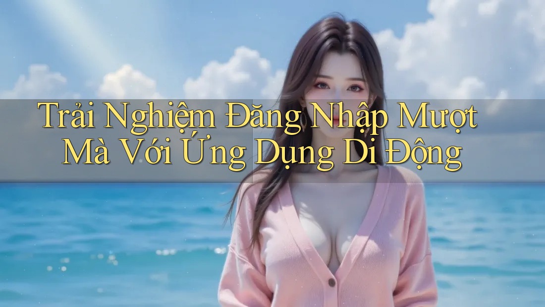 Trải Nghiệm Đăng Nhập Mượt Mà Với Ứng Dụng Di Động