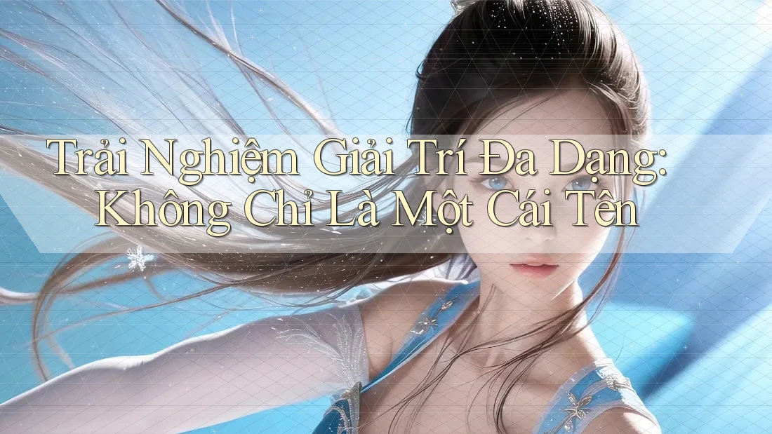 Trải Nghiệm Giải Trí Đa Dạng: Không Chỉ Là Một Cái Tên