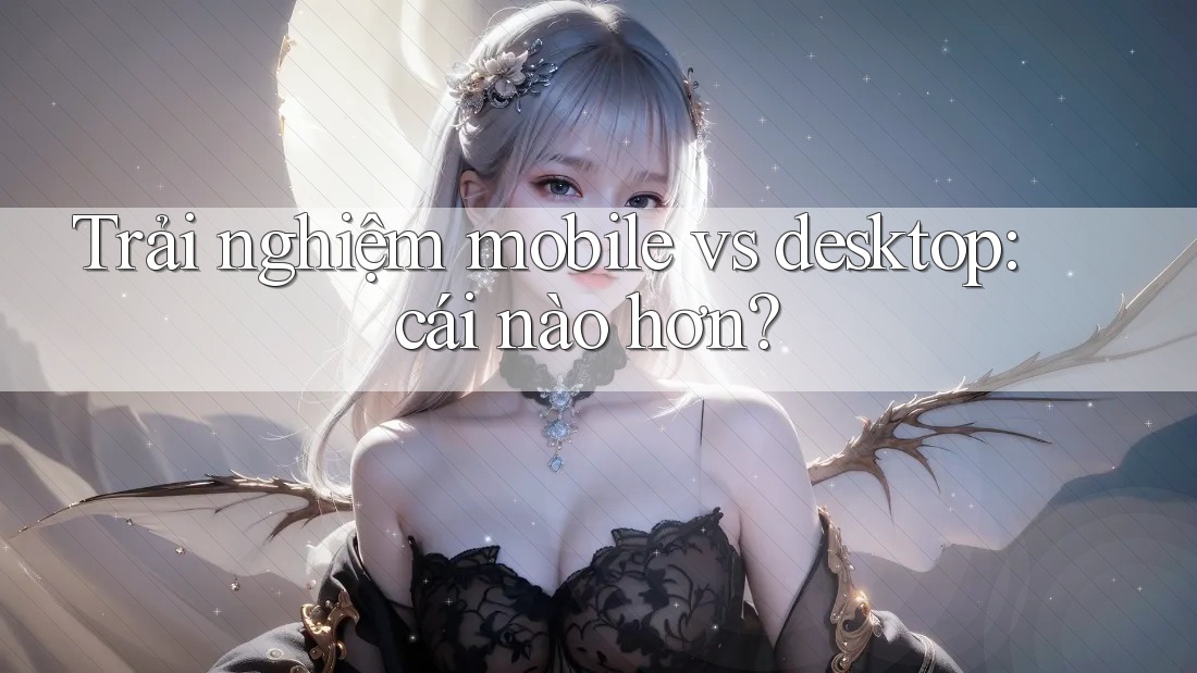 Trải nghiệm mobile vs desktop: cái nào hơn?