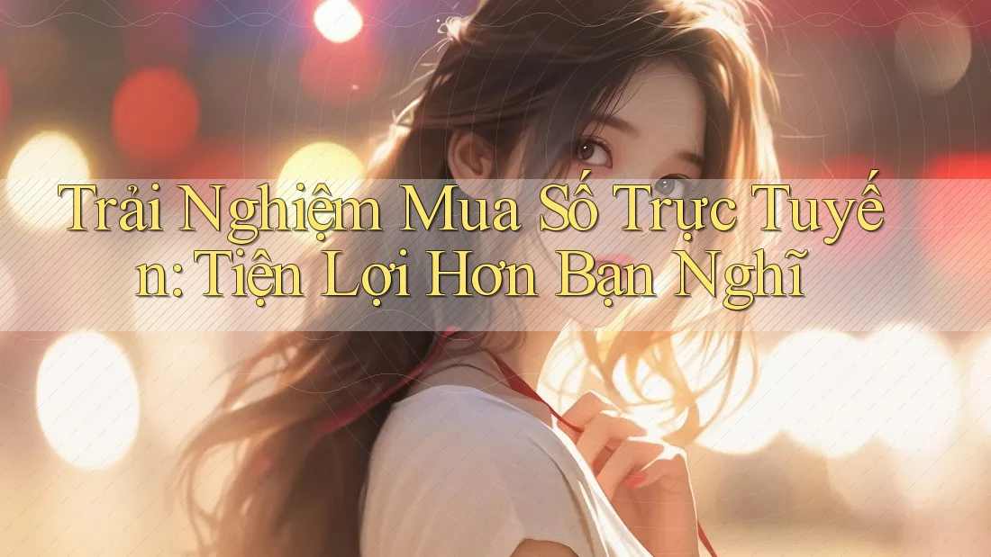 Trải Nghiệm Mua Số Trực Tuyến: Tiện Lợi Hơn Bạn Nghĩ