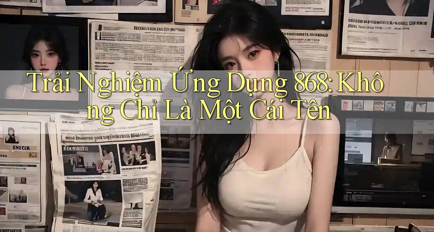 Trải Nghiệm Ứng Dụng 868: Không Chỉ Là Một Cái Tên