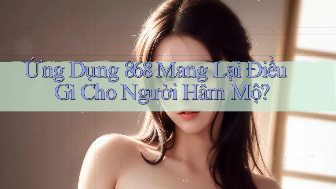 Ứng Dụng 868 Mang Lại Điều Gì Cho Người Hâm Mộ?