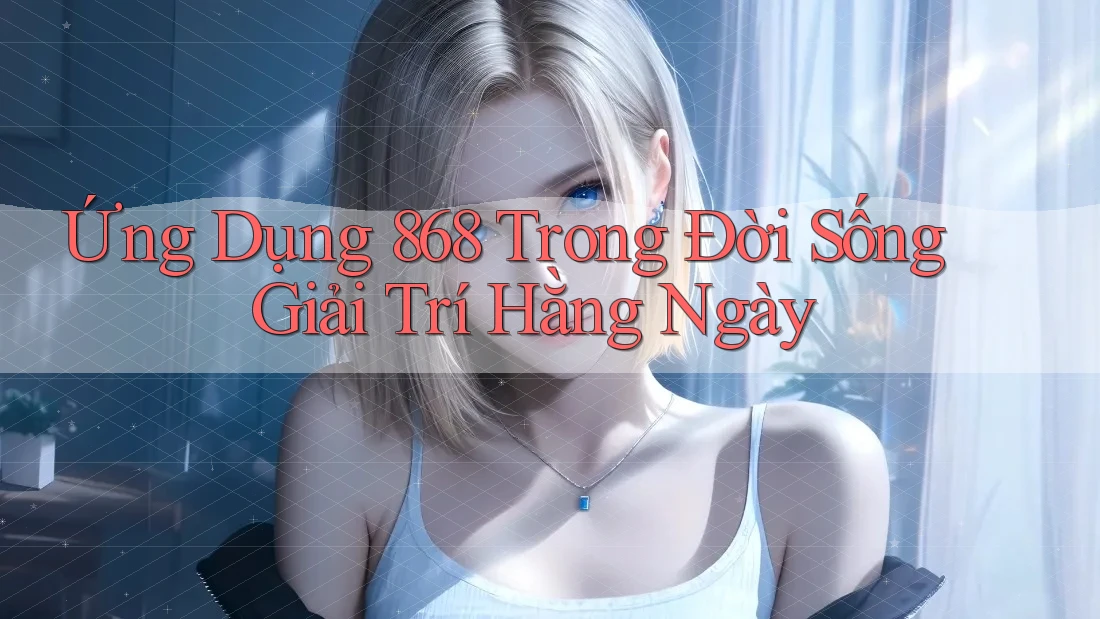 Ứng Dụng 868 Trong Đời Sống Giải Trí Hằng Ngày