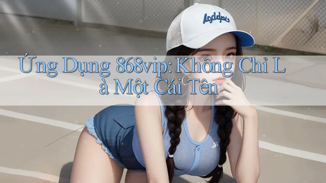 Ứng Dụng 868vip: Không Chỉ Là Một Cái Tên