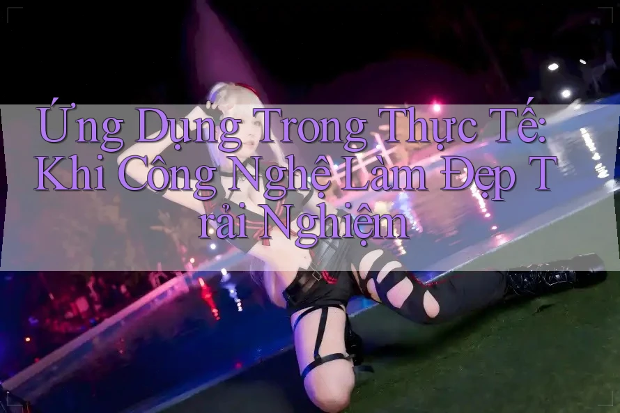 Ứng Dụng Trong Thực Tế: Khi Công Nghệ Làm Đẹp Trải Nghiệm