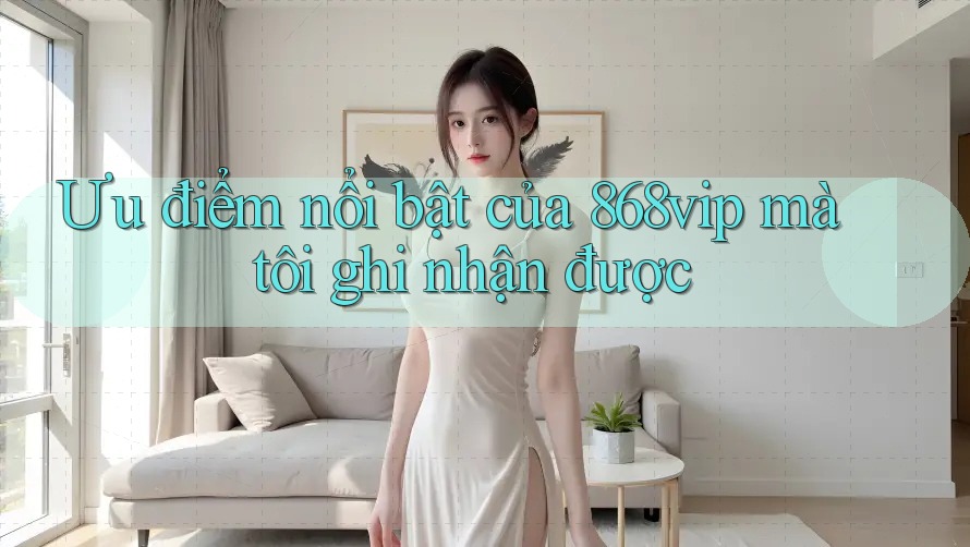 Ưu điểm nổi bật của 868vip mà tôi ghi nhận được