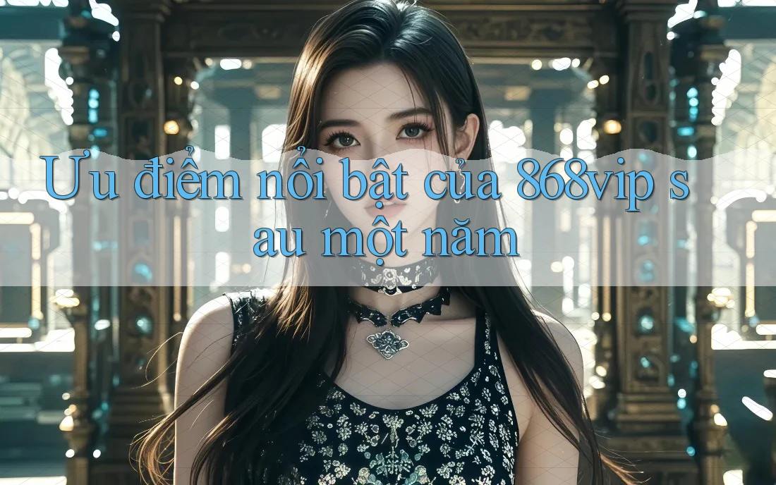 Ưu điểm nổi bật của 868vip sau một năm