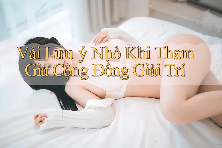 Vài Lưu ý Nhỏ Khi Tham Gia Cộng Đồng Giải Trí