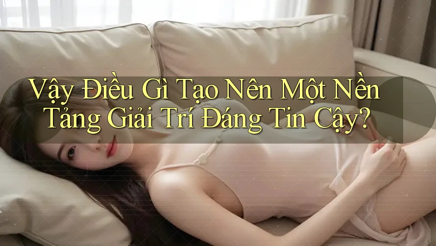 Vậy Điều Gì Tạo Nên Một Nền Tảng Giải Trí Đáng Tin Cậy?