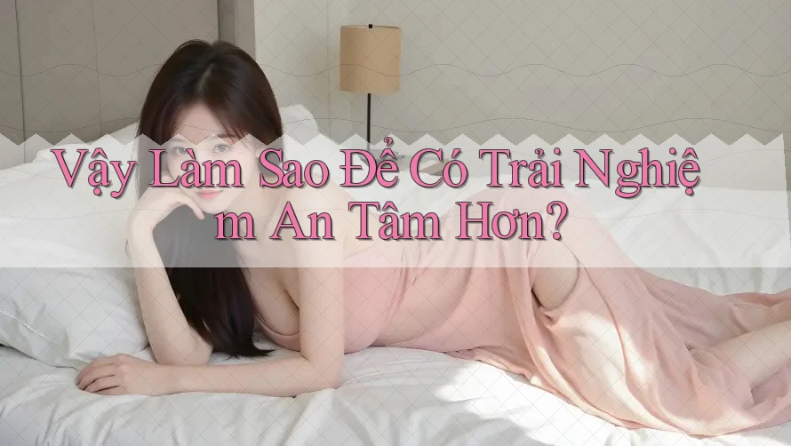 Vậy Làm Sao Để Có Trải Nghiệm An Tâm Hơn?