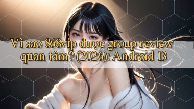 Vì sao 868vip được group review quan tâm (2026) Android 13