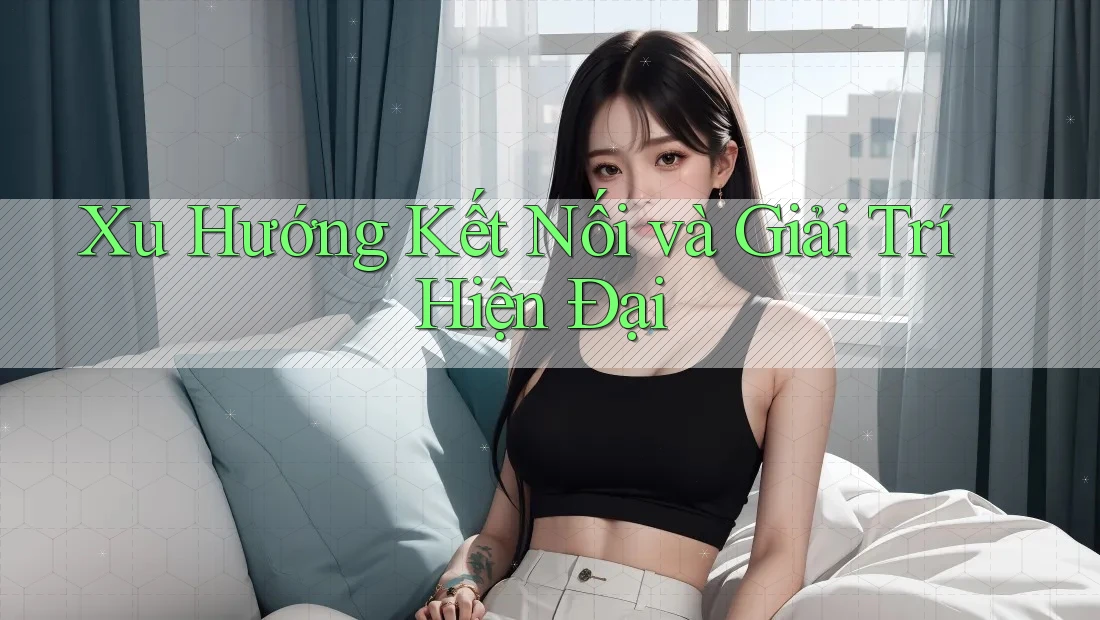 Xu Hướng Kết Nối và Giải Trí Hiện Đại