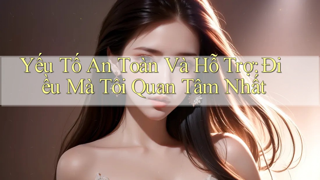Yếu Tố An Toàn Và Hỗ Trợ: Điều Mà Tôi Quan Tâm Nhất