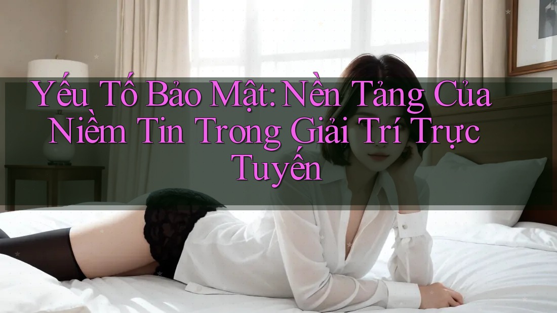 Yếu Tố Bảo Mật: Nền Tảng Của Niềm Tin Trong Giải Trí Trực Tuyến